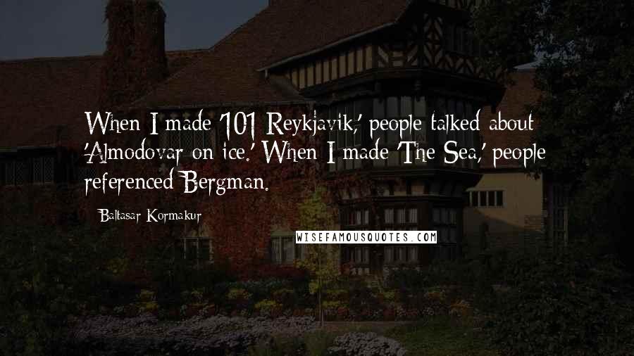 Baltasar Kormakur Quotes: When I made '101 Reykjavik,' people talked about 'Almodovar on ice.' When I made 'The Sea,' people referenced Bergman.