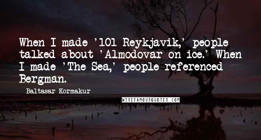 Baltasar Kormakur Quotes: When I made '101 Reykjavik,' people talked about 'Almodovar on ice.' When I made 'The Sea,' people referenced Bergman.