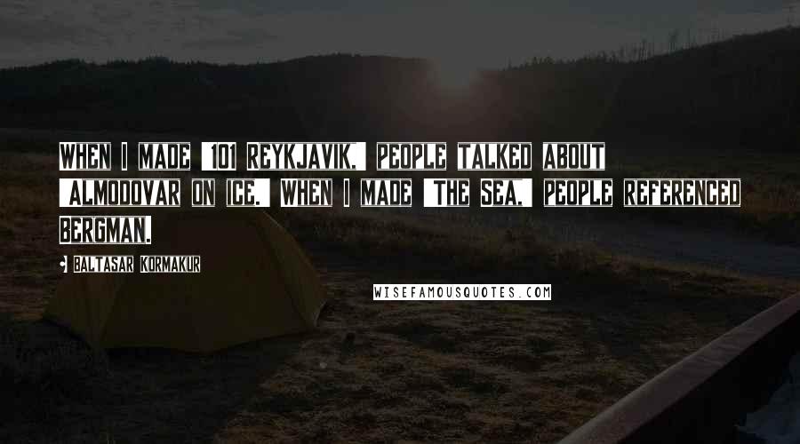 Baltasar Kormakur Quotes: When I made '101 Reykjavik,' people talked about 'Almodovar on ice.' When I made 'The Sea,' people referenced Bergman.
