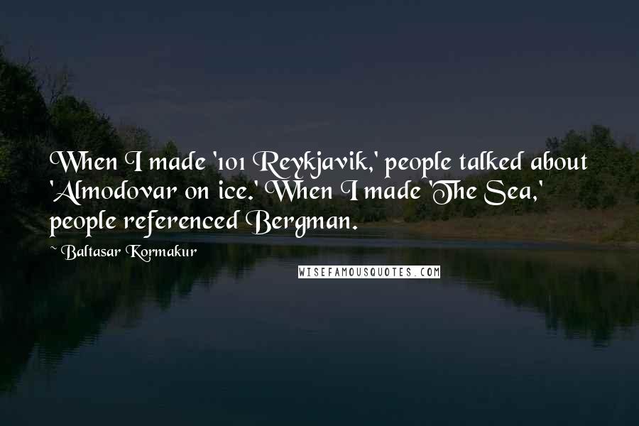 Baltasar Kormakur Quotes: When I made '101 Reykjavik,' people talked about 'Almodovar on ice.' When I made 'The Sea,' people referenced Bergman.