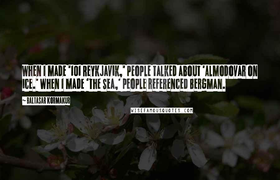 Baltasar Kormakur Quotes: When I made '101 Reykjavik,' people talked about 'Almodovar on ice.' When I made 'The Sea,' people referenced Bergman.