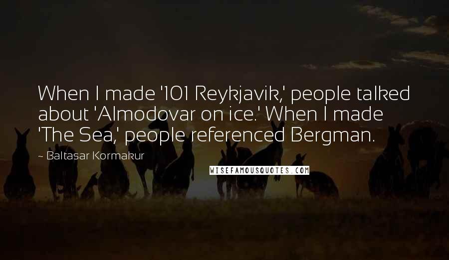 Baltasar Kormakur Quotes: When I made '101 Reykjavik,' people talked about 'Almodovar on ice.' When I made 'The Sea,' people referenced Bergman.