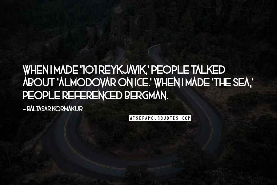 Baltasar Kormakur Quotes: When I made '101 Reykjavik,' people talked about 'Almodovar on ice.' When I made 'The Sea,' people referenced Bergman.