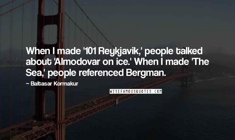 Baltasar Kormakur Quotes: When I made '101 Reykjavik,' people talked about 'Almodovar on ice.' When I made 'The Sea,' people referenced Bergman.