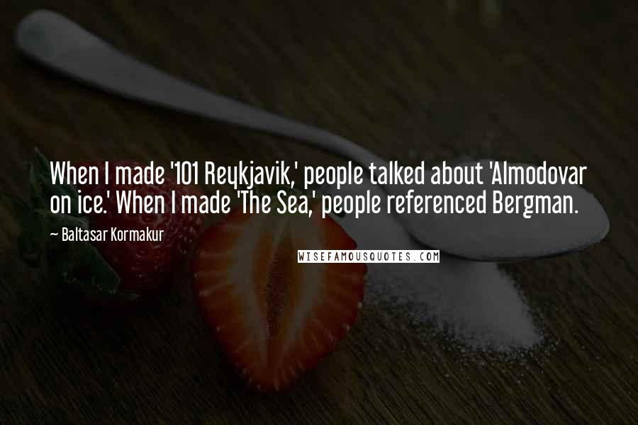 Baltasar Kormakur Quotes: When I made '101 Reykjavik,' people talked about 'Almodovar on ice.' When I made 'The Sea,' people referenced Bergman.