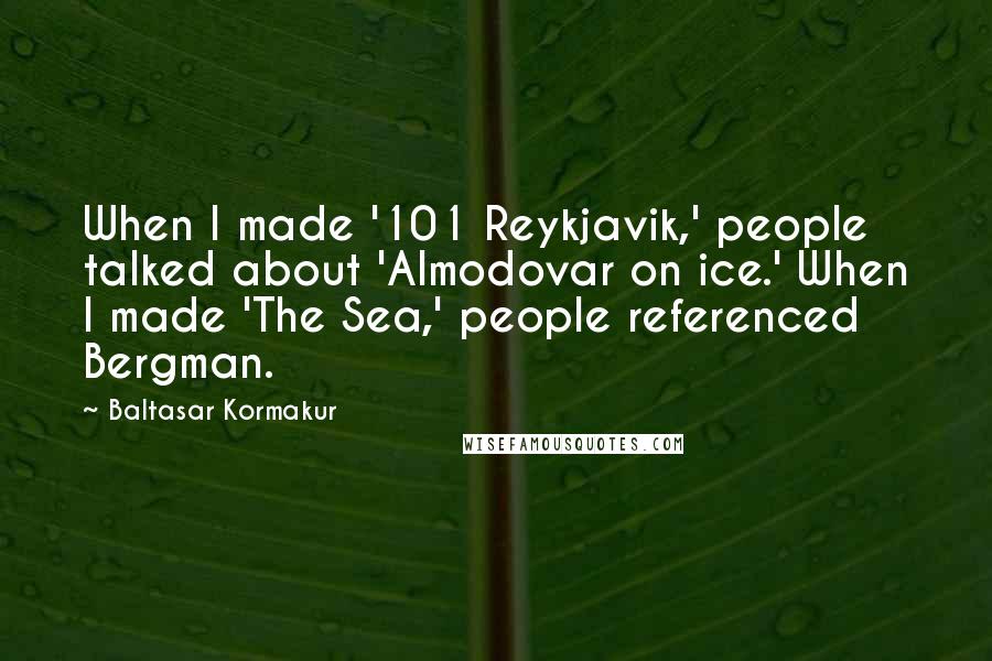 Baltasar Kormakur Quotes: When I made '101 Reykjavik,' people talked about 'Almodovar on ice.' When I made 'The Sea,' people referenced Bergman.