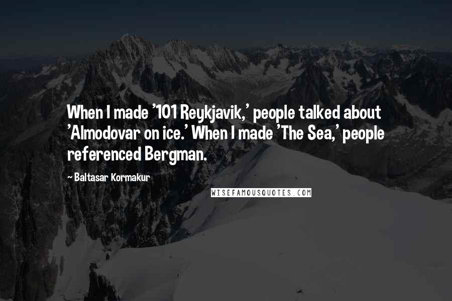 Baltasar Kormakur Quotes: When I made '101 Reykjavik,' people talked about 'Almodovar on ice.' When I made 'The Sea,' people referenced Bergman.