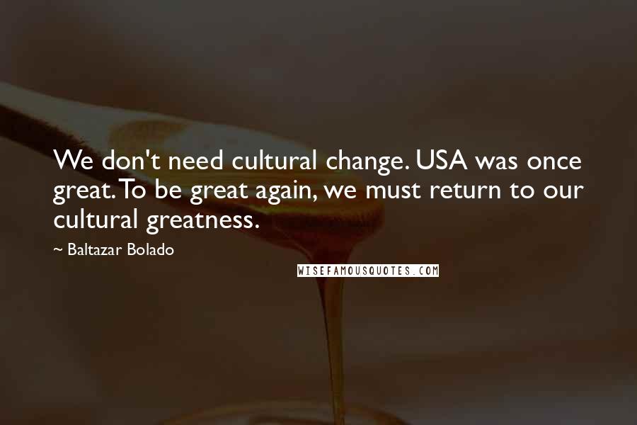 Baltazar Bolado Quotes: We don't need cultural change. USA was once great. To be great again, we must return to our cultural greatness.