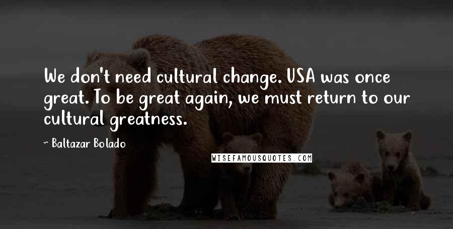 Baltazar Bolado Quotes: We don't need cultural change. USA was once great. To be great again, we must return to our cultural greatness.