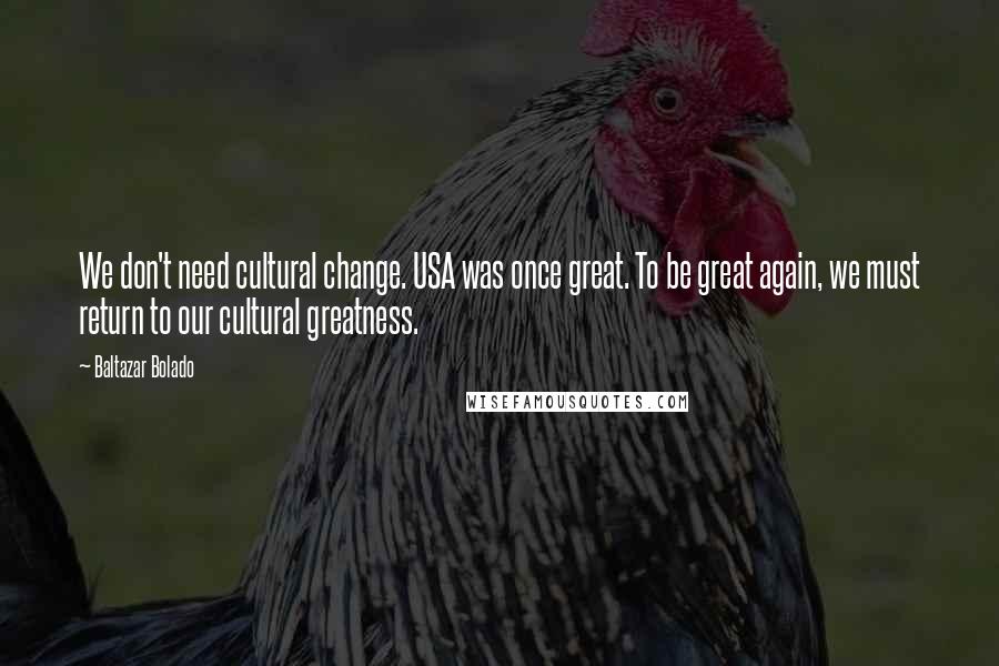 Baltazar Bolado Quotes: We don't need cultural change. USA was once great. To be great again, we must return to our cultural greatness.