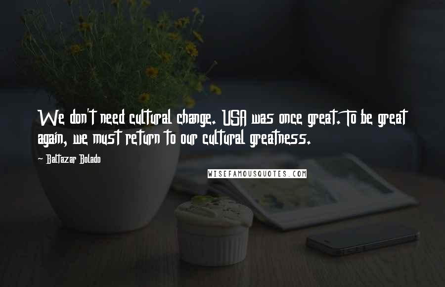 Baltazar Bolado Quotes: We don't need cultural change. USA was once great. To be great again, we must return to our cultural greatness.
