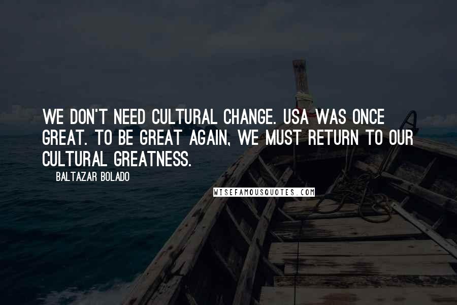 Baltazar Bolado Quotes: We don't need cultural change. USA was once great. To be great again, we must return to our cultural greatness.