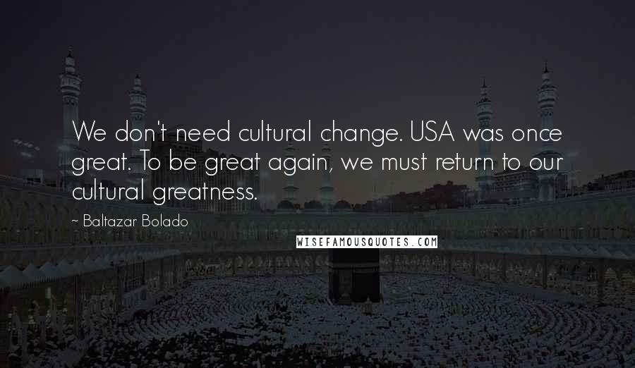 Baltazar Bolado Quotes: We don't need cultural change. USA was once great. To be great again, we must return to our cultural greatness.
