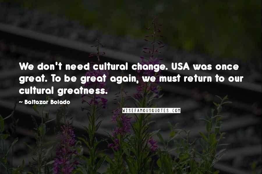 Baltazar Bolado Quotes: We don't need cultural change. USA was once great. To be great again, we must return to our cultural greatness.