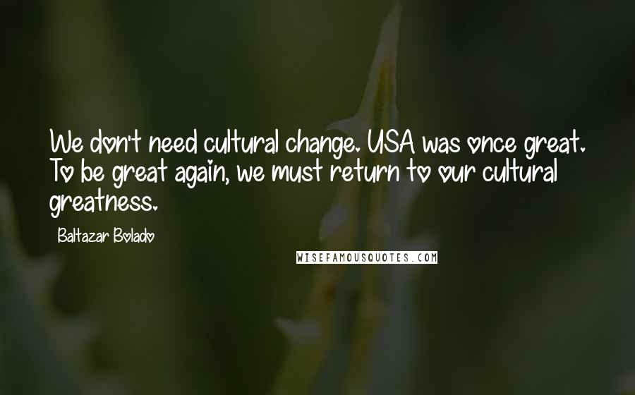 Baltazar Bolado Quotes: We don't need cultural change. USA was once great. To be great again, we must return to our cultural greatness.
