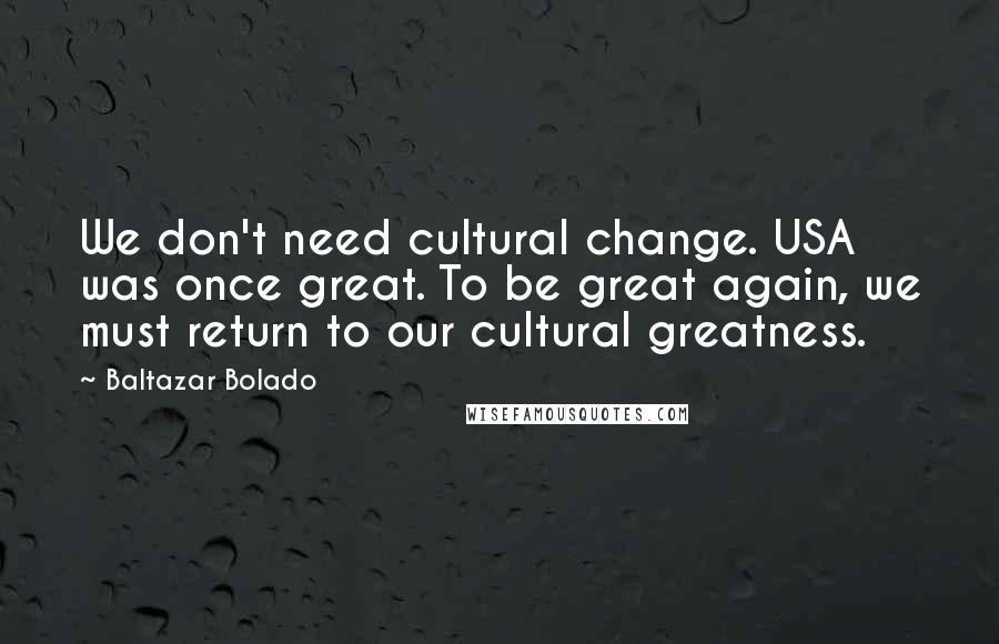 Baltazar Bolado Quotes: We don't need cultural change. USA was once great. To be great again, we must return to our cultural greatness.