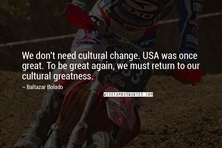 Baltazar Bolado Quotes: We don't need cultural change. USA was once great. To be great again, we must return to our cultural greatness.
