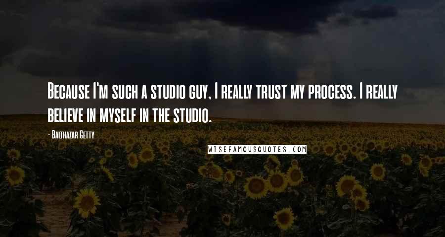 Balthazar Getty Quotes: Because I'm such a studio guy, I really trust my process. I really believe in myself in the studio.