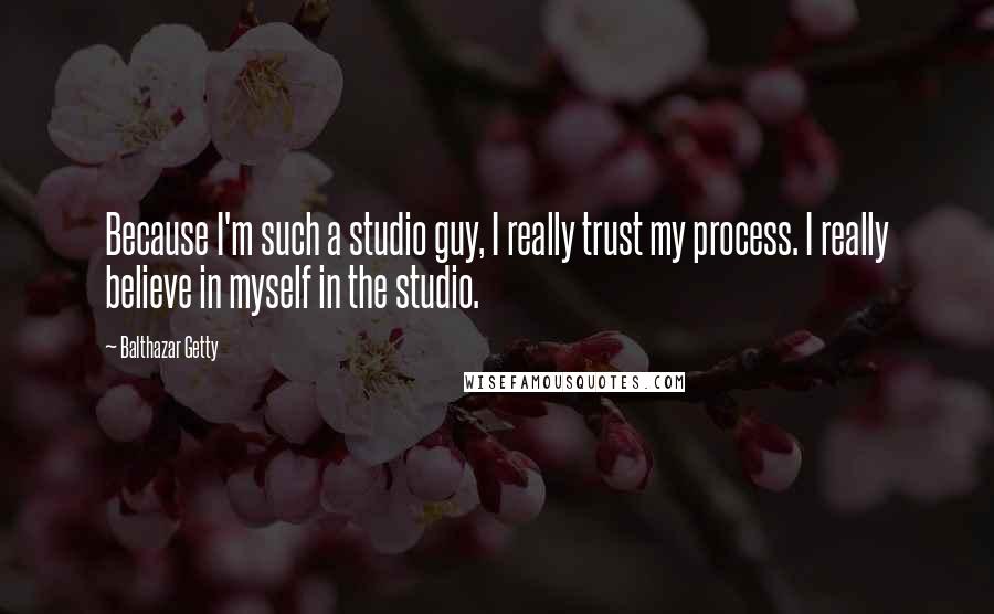 Balthazar Getty Quotes: Because I'm such a studio guy, I really trust my process. I really believe in myself in the studio.