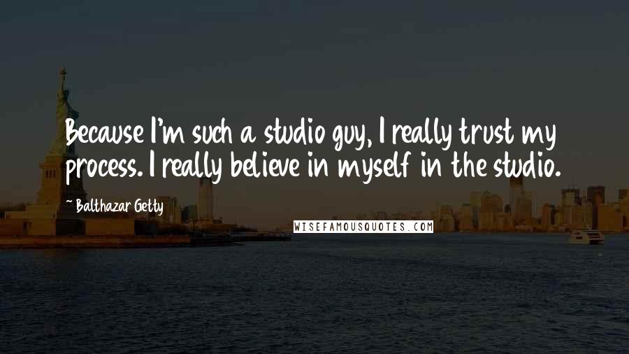 Balthazar Getty Quotes: Because I'm such a studio guy, I really trust my process. I really believe in myself in the studio.