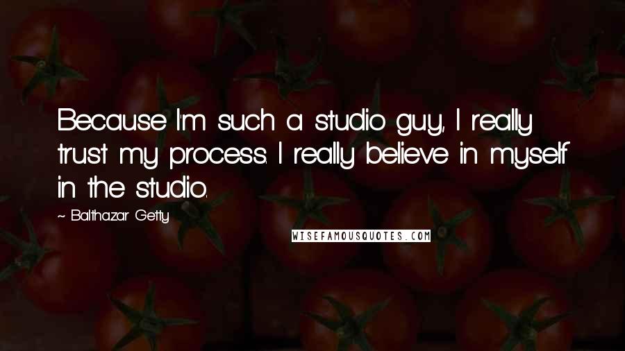 Balthazar Getty Quotes: Because I'm such a studio guy, I really trust my process. I really believe in myself in the studio.