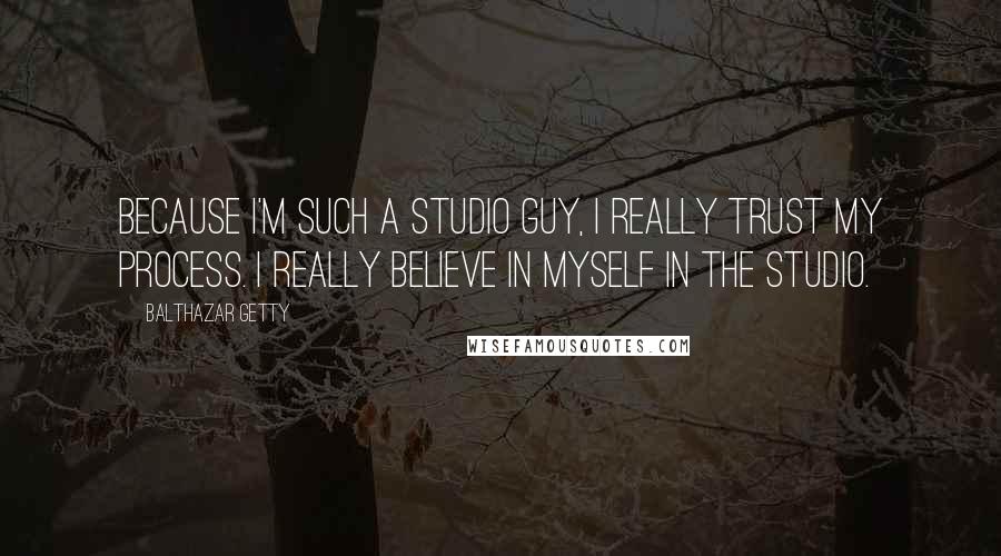 Balthazar Getty Quotes: Because I'm such a studio guy, I really trust my process. I really believe in myself in the studio.