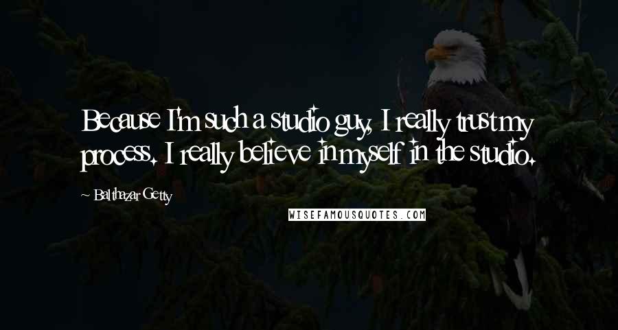 Balthazar Getty Quotes: Because I'm such a studio guy, I really trust my process. I really believe in myself in the studio.