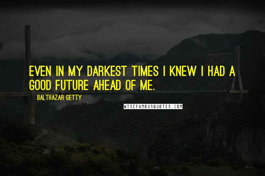 Balthazar Getty Quotes: Even in my darkest times I knew I had a good future ahead of me.