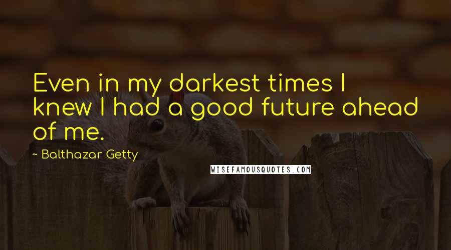 Balthazar Getty Quotes: Even in my darkest times I knew I had a good future ahead of me.