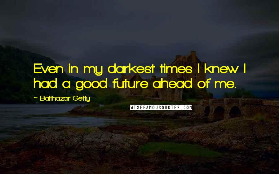 Balthazar Getty Quotes: Even in my darkest times I knew I had a good future ahead of me.