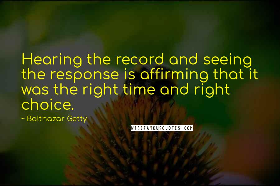 Balthazar Getty Quotes: Hearing the record and seeing the response is affirming that it was the right time and right choice.