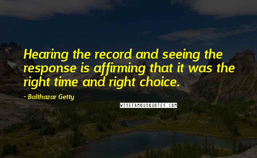 Balthazar Getty Quotes: Hearing the record and seeing the response is affirming that it was the right time and right choice.