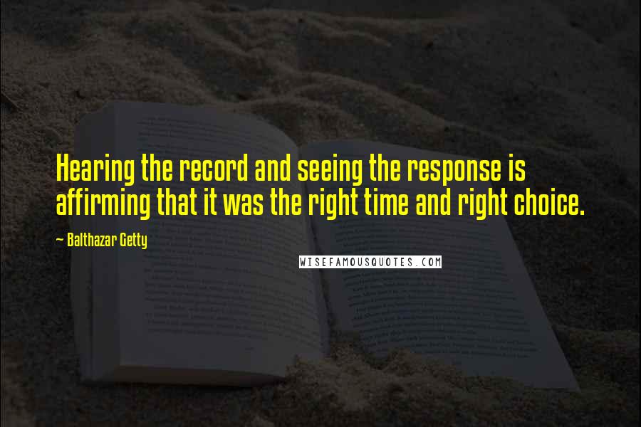 Balthazar Getty Quotes: Hearing the record and seeing the response is affirming that it was the right time and right choice.