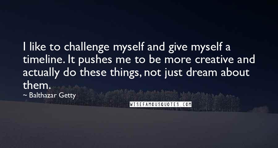 Balthazar Getty Quotes: I like to challenge myself and give myself a timeline. It pushes me to be more creative and actually do these things, not just dream about them.