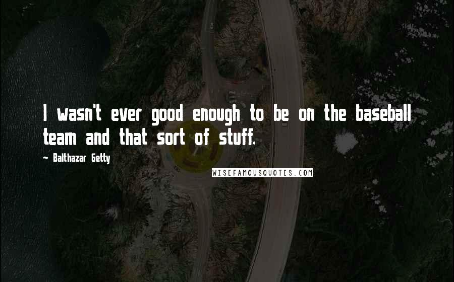 Balthazar Getty Quotes: I wasn't ever good enough to be on the baseball team and that sort of stuff.