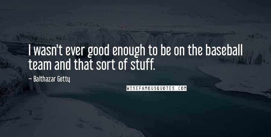 Balthazar Getty Quotes: I wasn't ever good enough to be on the baseball team and that sort of stuff.