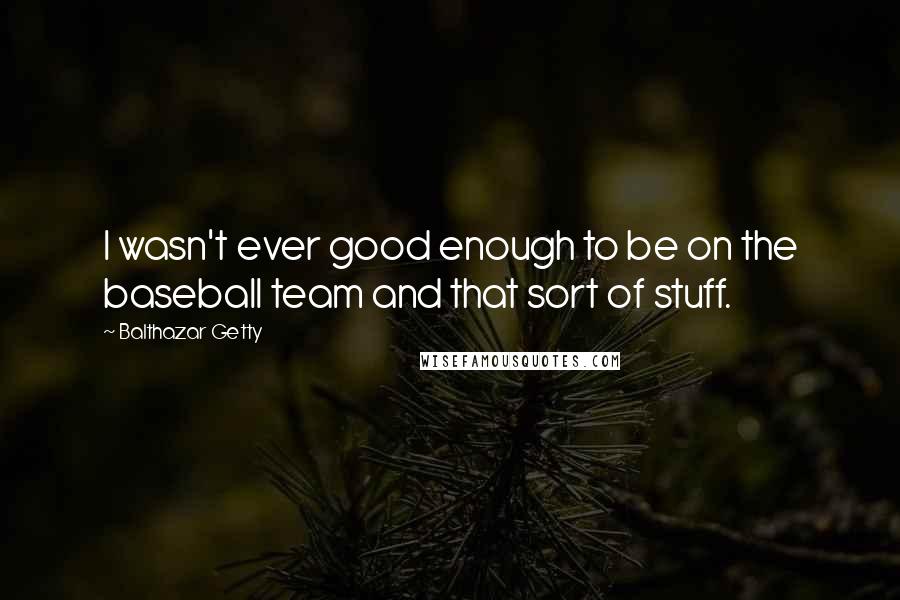 Balthazar Getty Quotes: I wasn't ever good enough to be on the baseball team and that sort of stuff.