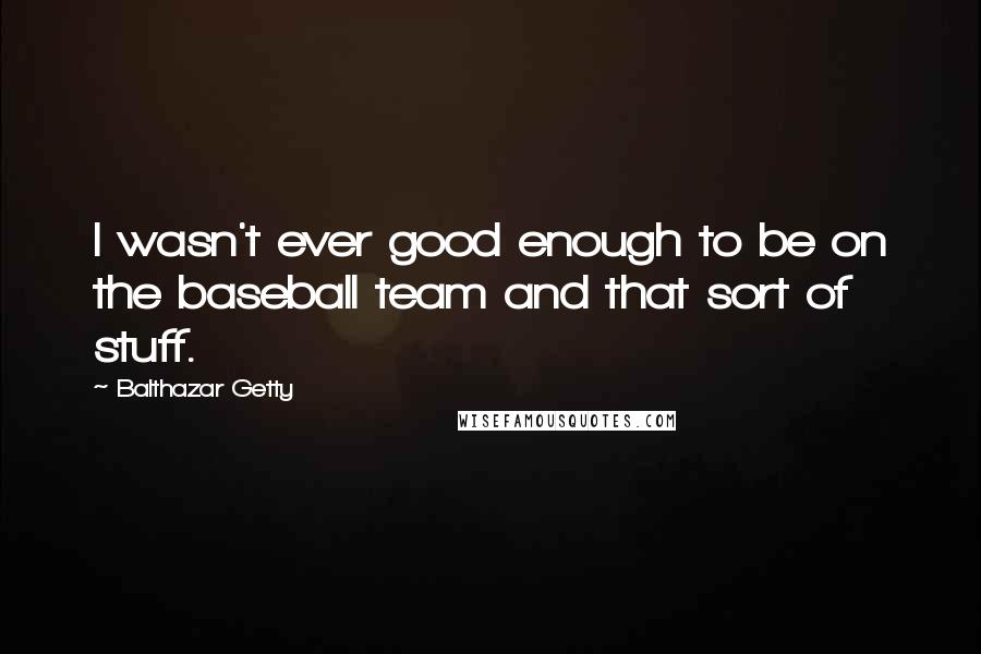 Balthazar Getty Quotes: I wasn't ever good enough to be on the baseball team and that sort of stuff.