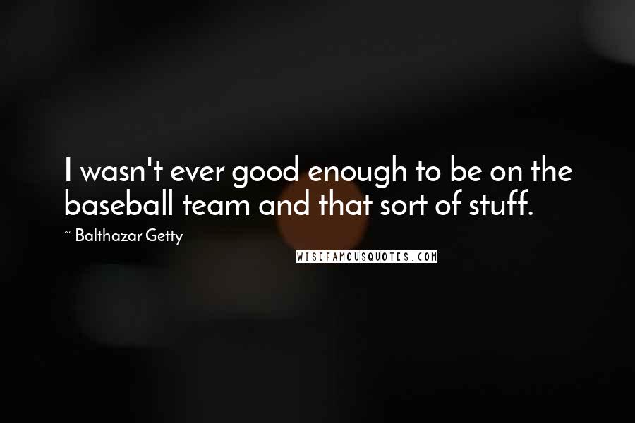 Balthazar Getty Quotes: I wasn't ever good enough to be on the baseball team and that sort of stuff.