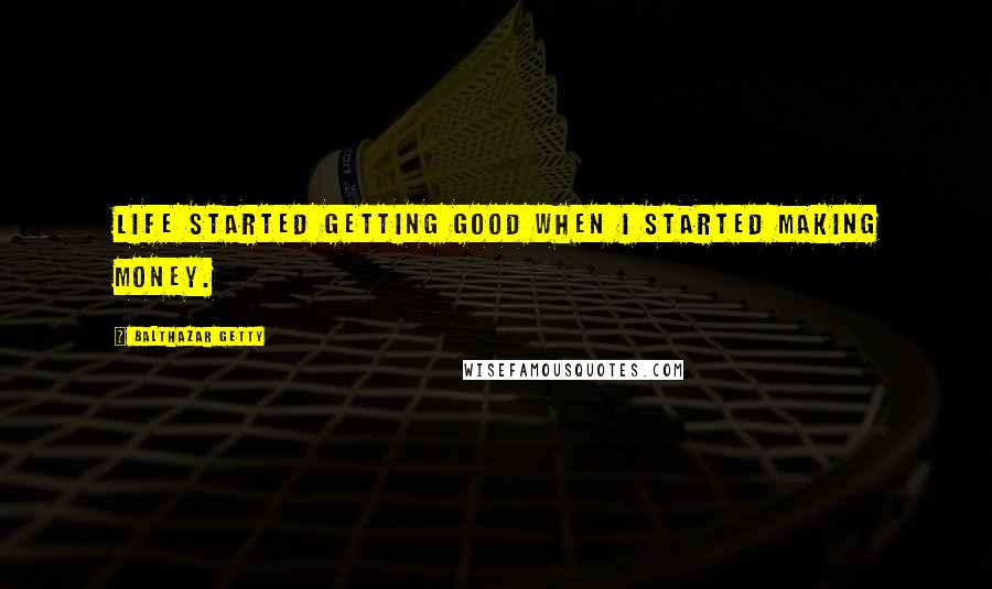 Balthazar Getty Quotes: Life started getting good when I started making money.