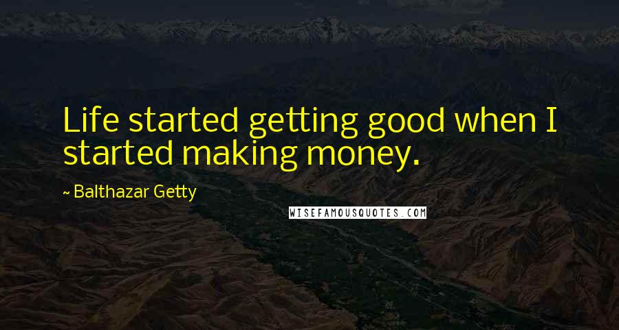 Balthazar Getty Quotes: Life started getting good when I started making money.