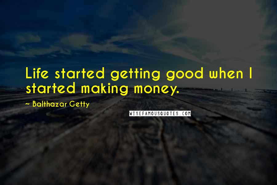 Balthazar Getty Quotes: Life started getting good when I started making money.