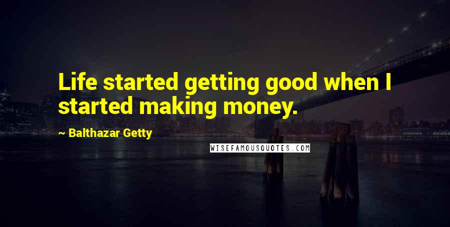 Balthazar Getty Quotes: Life started getting good when I started making money.