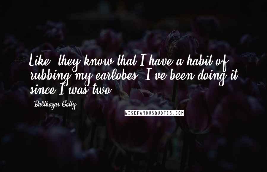 Balthazar Getty Quotes: Like, they know that I have a habit of rubbing my earlobes, I've been doing it since I was two.