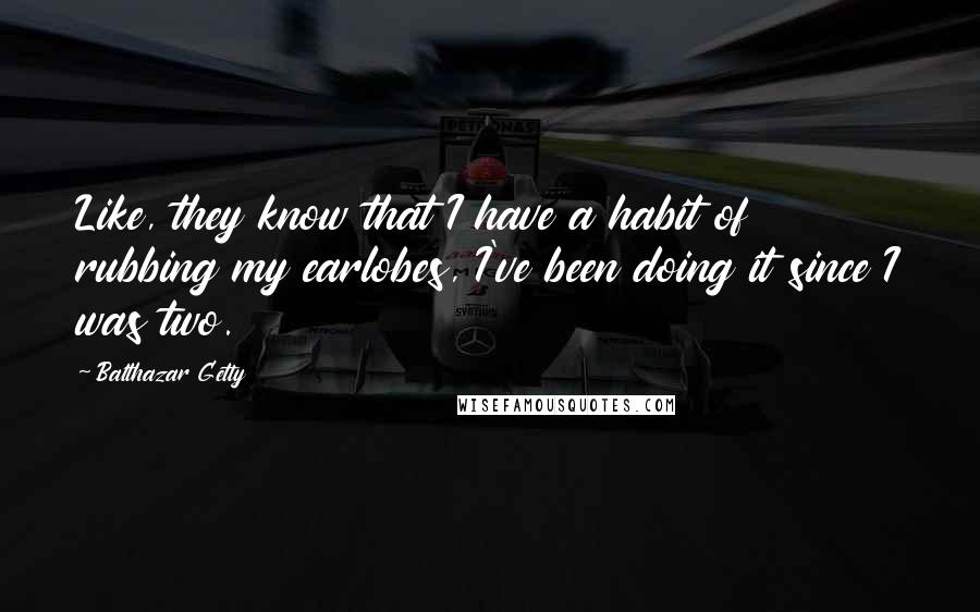 Balthazar Getty Quotes: Like, they know that I have a habit of rubbing my earlobes, I've been doing it since I was two.