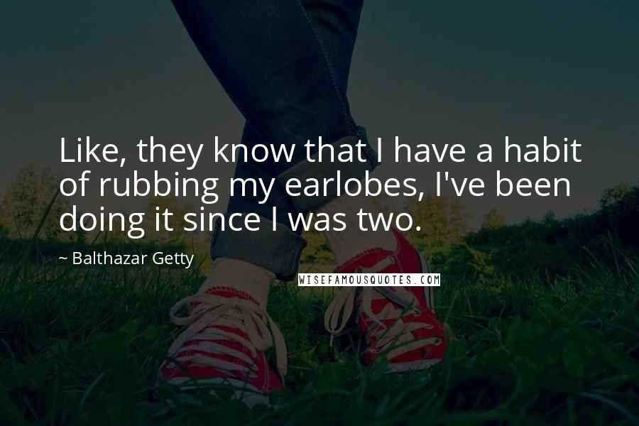 Balthazar Getty Quotes: Like, they know that I have a habit of rubbing my earlobes, I've been doing it since I was two.
