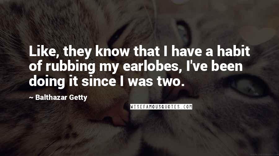 Balthazar Getty Quotes: Like, they know that I have a habit of rubbing my earlobes, I've been doing it since I was two.