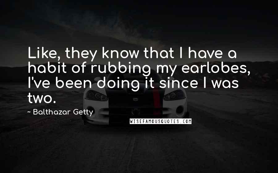 Balthazar Getty Quotes: Like, they know that I have a habit of rubbing my earlobes, I've been doing it since I was two.