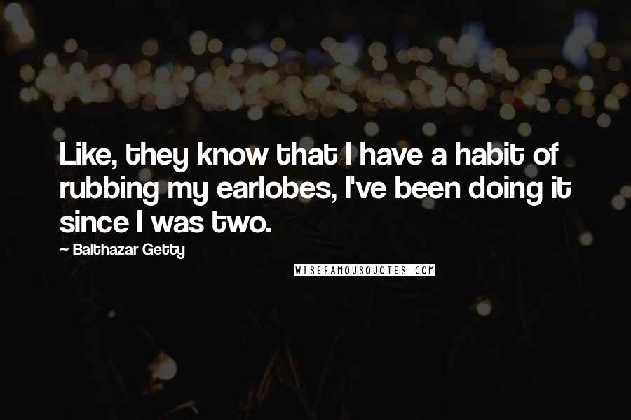 Balthazar Getty Quotes: Like, they know that I have a habit of rubbing my earlobes, I've been doing it since I was two.