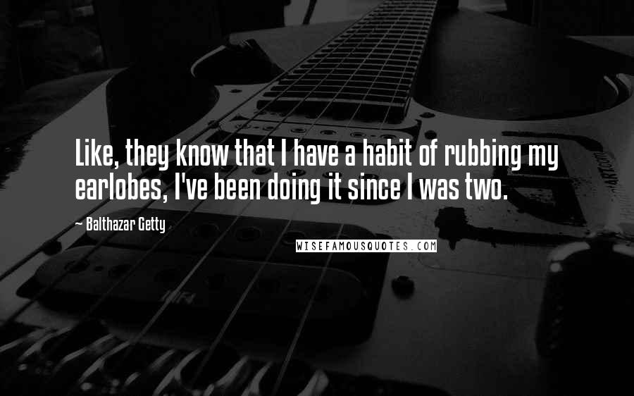 Balthazar Getty Quotes: Like, they know that I have a habit of rubbing my earlobes, I've been doing it since I was two.